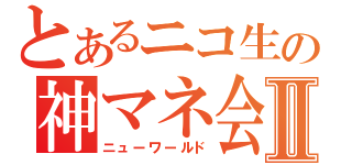 とあるニコ生の神マネ会議Ⅱ（ニューワールド）