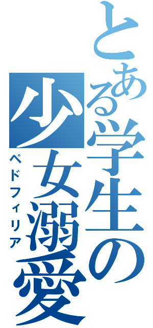 とある学生の少女溺愛（ペドフィリア）