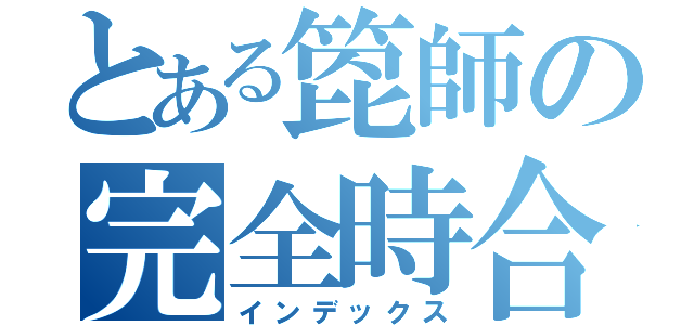 とある箆師の完全時合（インデックス）