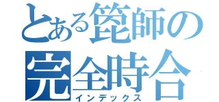 とある箆師の完全時合（インデックス）