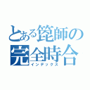 とある箆師の完全時合（インデックス）