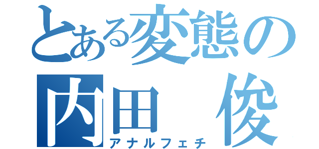 とある変態の内田 俊（アナルフェチ）