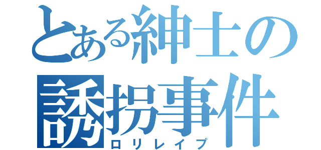 とある紳士の誘拐事件（ロリレイプ）