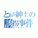 とある紳士の誘拐事件（ロリレイプ）