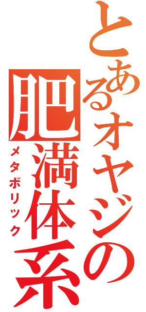 とあるオヤジの肥満体系（メタボリック）