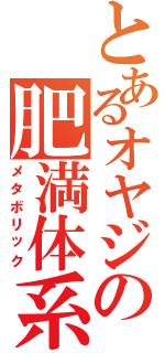 とあるオヤジの肥満体系（メタボリック）