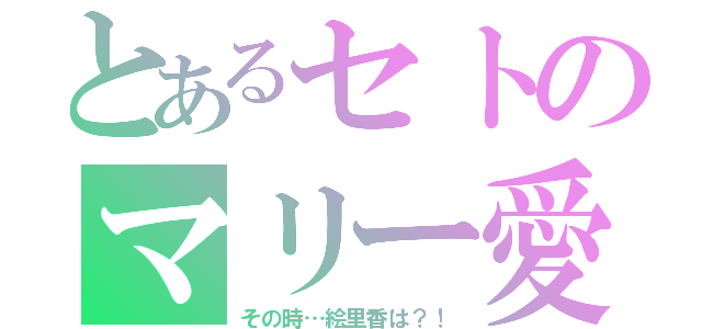 とあるセトのマリー愛（その時…絵里香は？！）