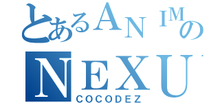 とあるＡＮＩＭＥのＮＥＸＵＳ（ＣＯＣＯＤＥＺ）