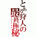 とある狩人の最終極秘依頼（アカムトルム）