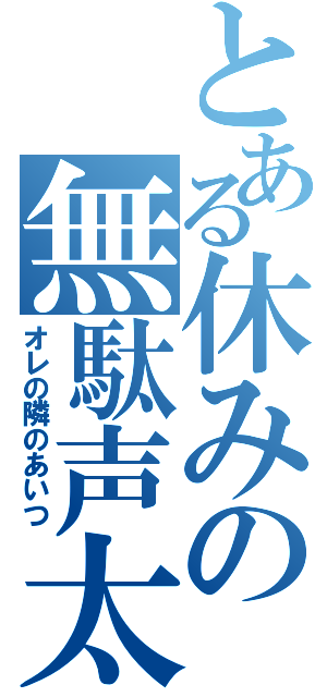 とある休みの無駄声太（オレの隣のあいつ）