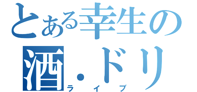 とある幸生の酒．ドリフト（ライブ）