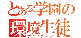 とある学園の環境生徒（アニメファン）