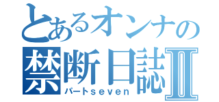 とあるオンナの禁断日誌Ⅱ（パートｓｅｖｅｎ）