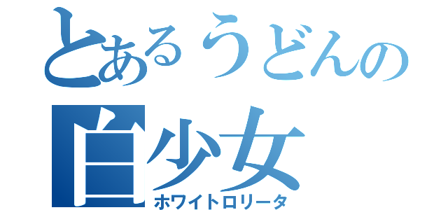 とあるうどんの白少女（ホワイトロリータ）