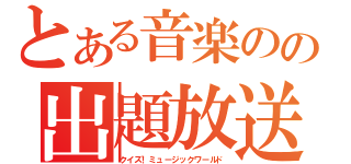 とある音楽のの出題放送（クイズ！ミュージックワールド）