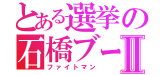 とある選挙の石橋ブーⅡ（ファイトマン）