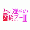 とある選挙の石橋ブーⅡ（ファイトマン）