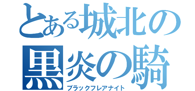 とある城北の黒炎の騎士（ブラックフレアナイト）