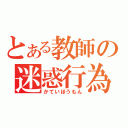 とある教師の迷惑行為（かていほうもん）