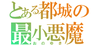 とある都城の最小悪魔（おのゆき）