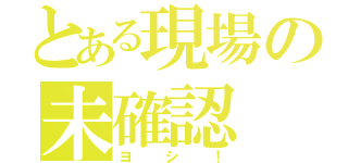 とある現場の未確認（ヨシ！）