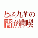 とある九華の青春満喫（スクールライフ）