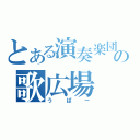 とある演奏楽団の歌広場（うぱー）