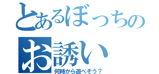 とあるぼっちのお誘い（何時から遊べそう？）