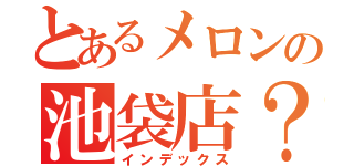 とあるメロンの池袋店？（インデックス）