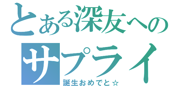 とある深友へのサプライズ（誕生おめでと☆）