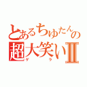 とあるちゆたんの超大笑いⅡ（ゲラ）