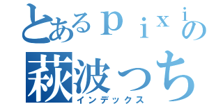 とあるｐｉｘｉｖの萩波っち（インデックス）