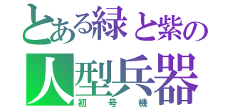 とある緑と紫の人型兵器（初号機）