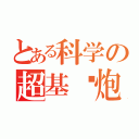 とある科学の超基佬炮（ ）