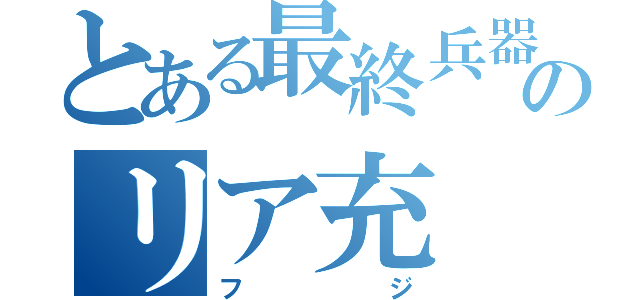 とある最終兵器俺達のリア充（フジ）