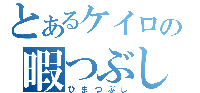 とあるケイロの暇つぶし（ひまつぶし）