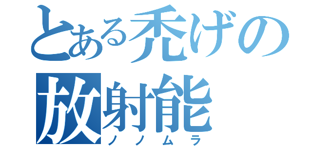 とある禿げの放射能（ノノムラ）