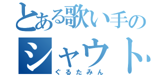 とある歌い手のシャウト叫びごえ（ぐるたみん）