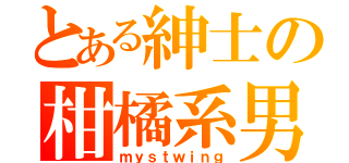 とある紳士の柑橘系男（ｍｙｓｔｗｉｎｇ）