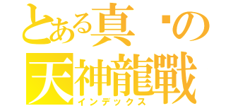 とある真黃の天神龍戰騎（インデックス）