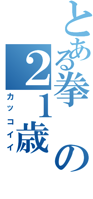 とある拳の２１歳（カッコイイ）