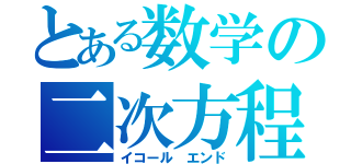 とある数学の二次方程式（イコール エンド）