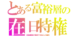 とある富裕層の在日特権（日本国税が免除で日本人の権利）