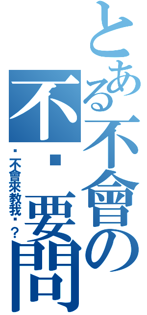 とある不會の不懂要問Ⅱ（你不會來教我喔？）