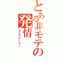 とある非モテの発情（エクスプローション）