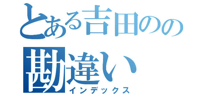 とある吉田のの勘違い（インデックス）