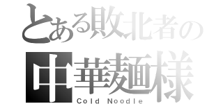 とある敗北者の中華麺様（Ｃｏｌｄ Ｎｏｏｄｌｅ）