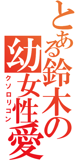 とある鈴木の幼女性愛（クソロリコン）