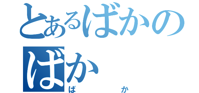 とあるばかのばか（ばか）