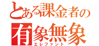 とある課金者の有象無象（エレファント）